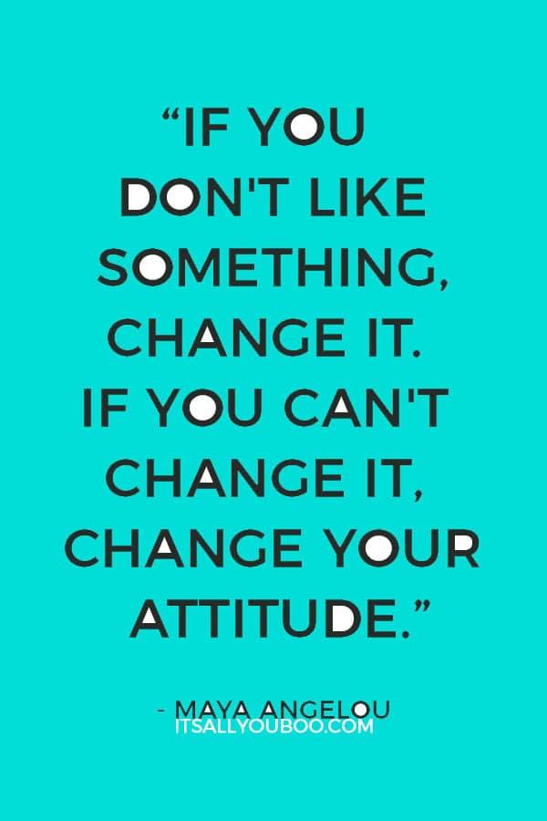 “If you don't like something, change it. If you can't change it, change your attitude.” — Maya Angelou