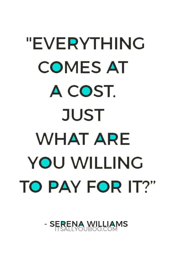 "Everything comes at a cost. Just what are you willing to pay for it?” — Serena Williams