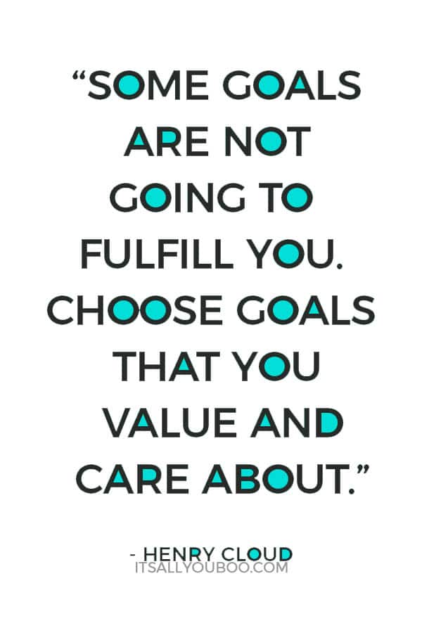 “Some goals are not going to fulfill you. Choose goals that you value and care about.” – Henry Cloud