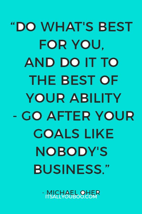 “Do what's best for you, and do it to the best of your ability - go after your goals like nobody's business.” – Michael Oher