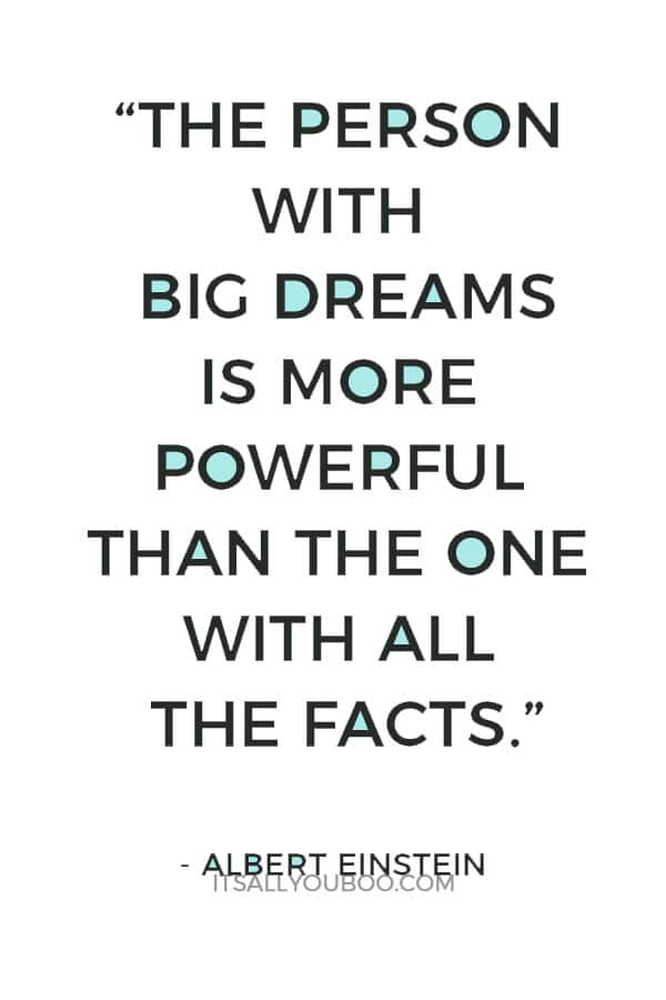 “The person with big dreams is more powerful than the one with all the facts.” – Albert Einstein