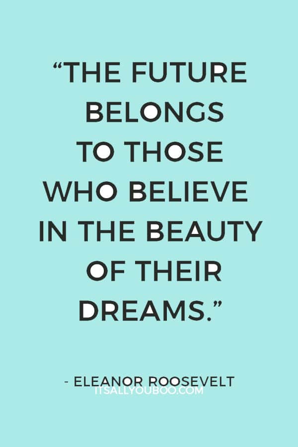 “The future belongs to those who believe in the beauty of their dreams.” — Eleanor Roosevelt