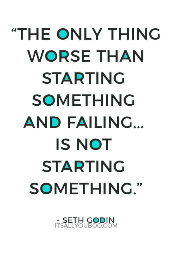 “The only thing worse than starting something and failing... is not starting something." – Seth Godin