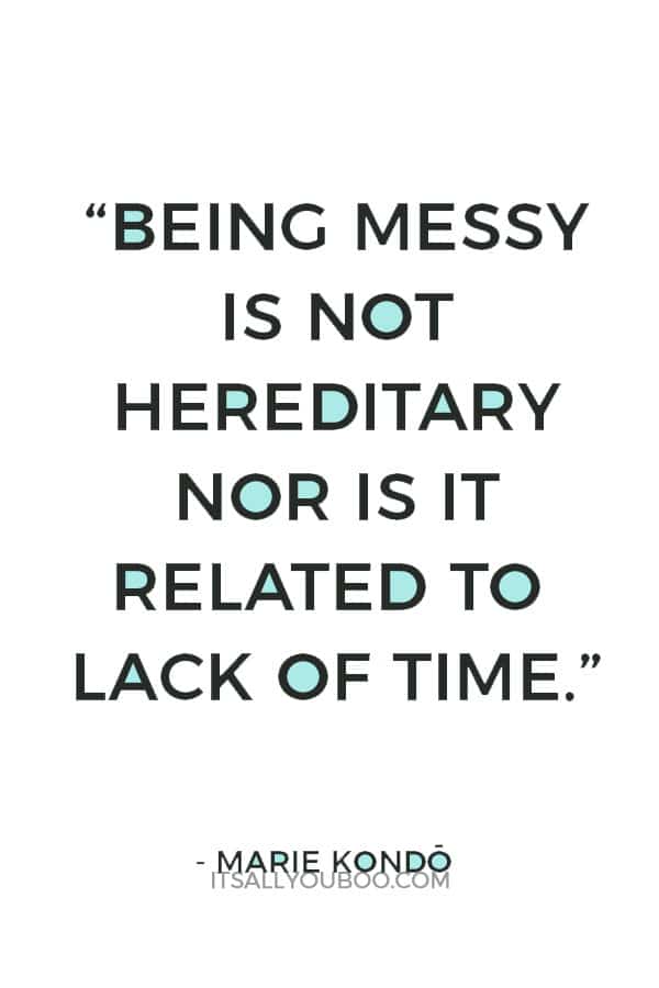 “Being messy is not hereditary nor is it related to lack of time.” - Marie Kondo