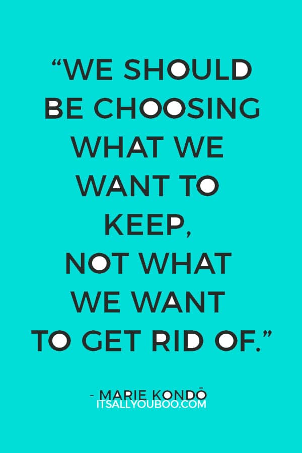 “We should be choosing what we want to keep, not what we want to get rid of.” ― Marie Kondō, The Life-Changing Magic of Tidying Up