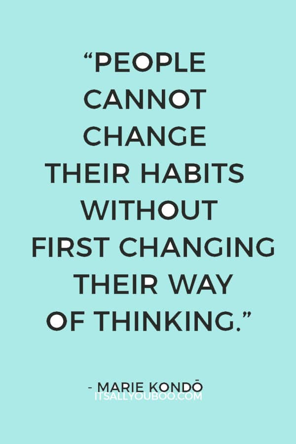 “People cannot change their habits without first changing their way of thinking.” ― Marie Kondō