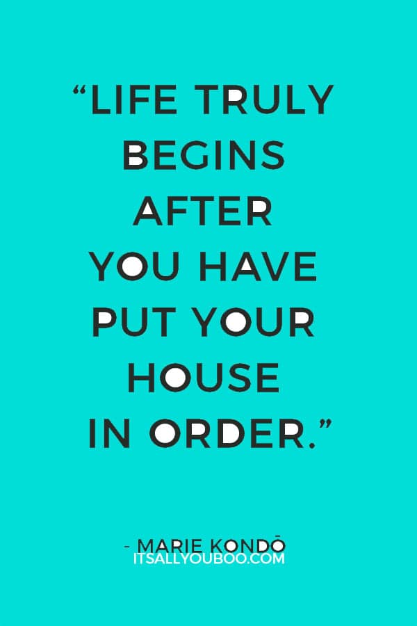 “Life truly begins after you have put your house in order.” - Marie Kondo