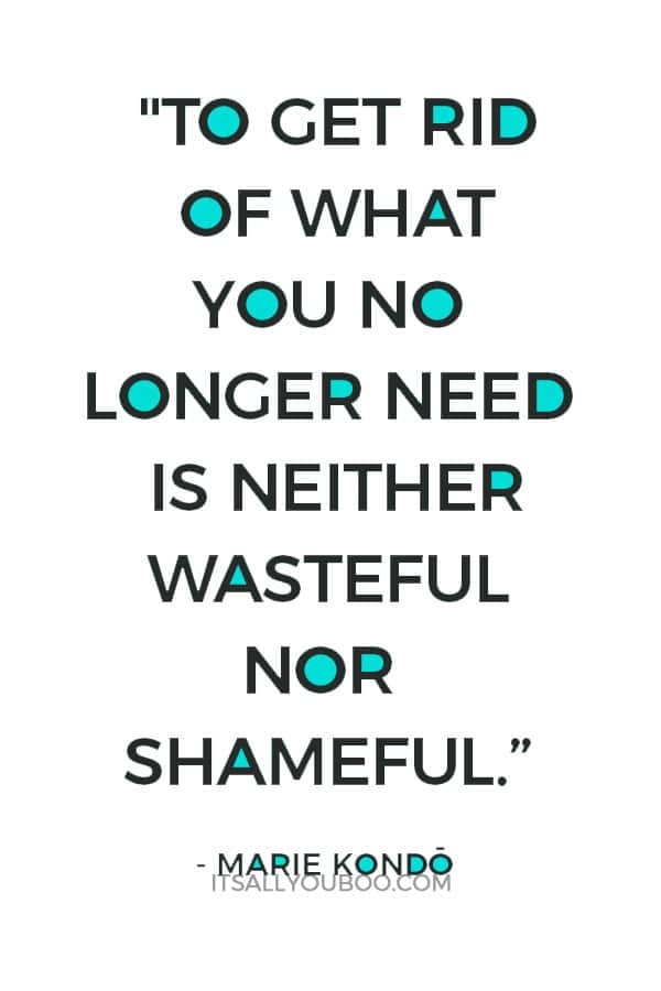 "To get rid of what you no longer need is neither wasteful nor shameful." - Marie Kondo