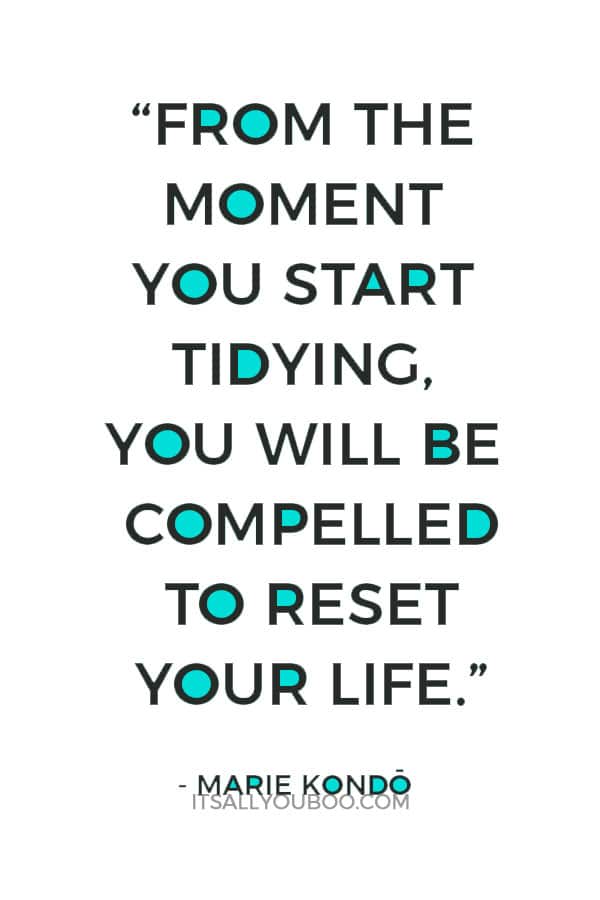 “From the moment you start tidying, you will be compelled to reset your life." - Marie Kondo