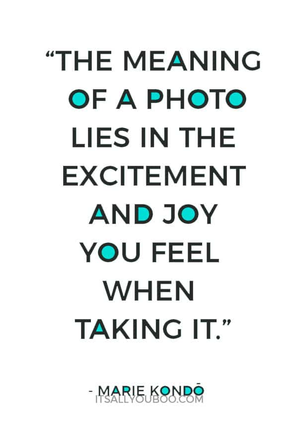 “The meaning of a photo lies in the excitement and joy you feel when taking it.” - Marie Kondo