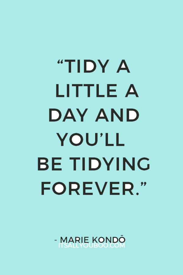 “Tidy a little a day and you’ll be tidying forever.” ― Marie Kondō