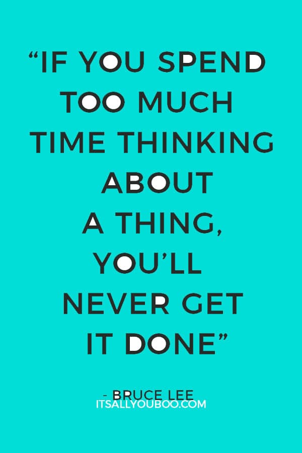 “If you spend too much time thinking about a thing, you’ll never get it done” - Bruce Lee