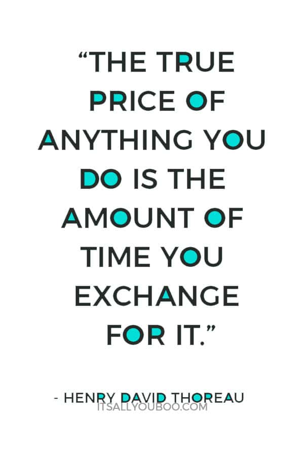 “The true price of anything you do is the amount of time you exchange for it.”― Henry David Thoreau