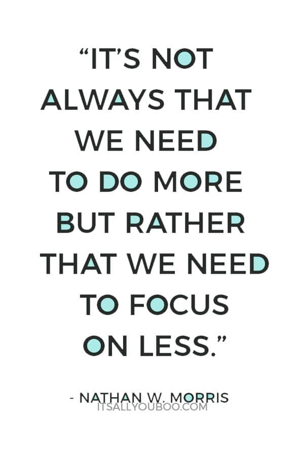 “It’s not always that we need to do more but rather that we need to focus on less.” ― Nathan W. Morris