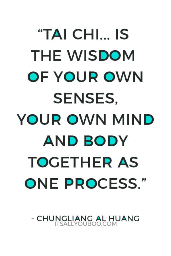 “Tai chi... is the wisdom of your own senses, your own mind and body together as one process.” - Chungliang Al Huang