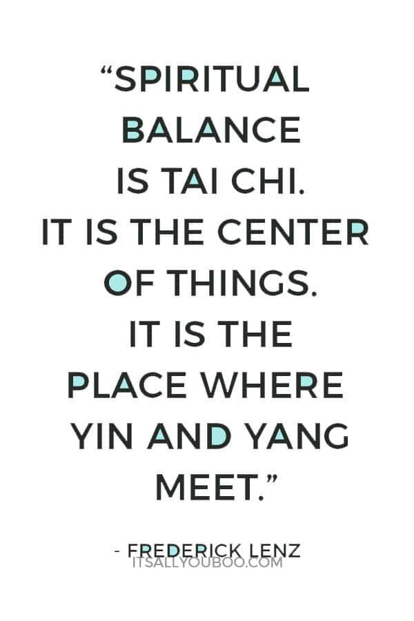 “Spiritual balance is tai chi. It is the center of things. It is the place where yin and yang meet.” - Frederick Lenz