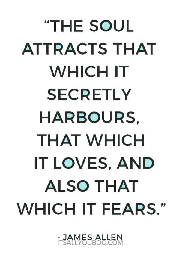 “The soul attracts that which it secretly harbours, that which it loves, and also that which it fears.” – James Allen