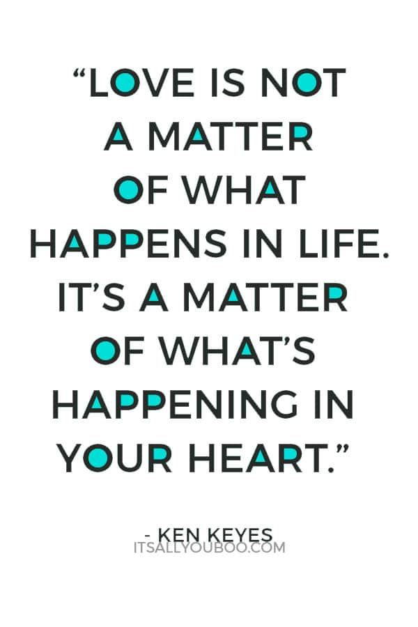 “Love is not a matter of what happens in life. It’s a matter of what’s happening in your heart.” – Ken Keyes