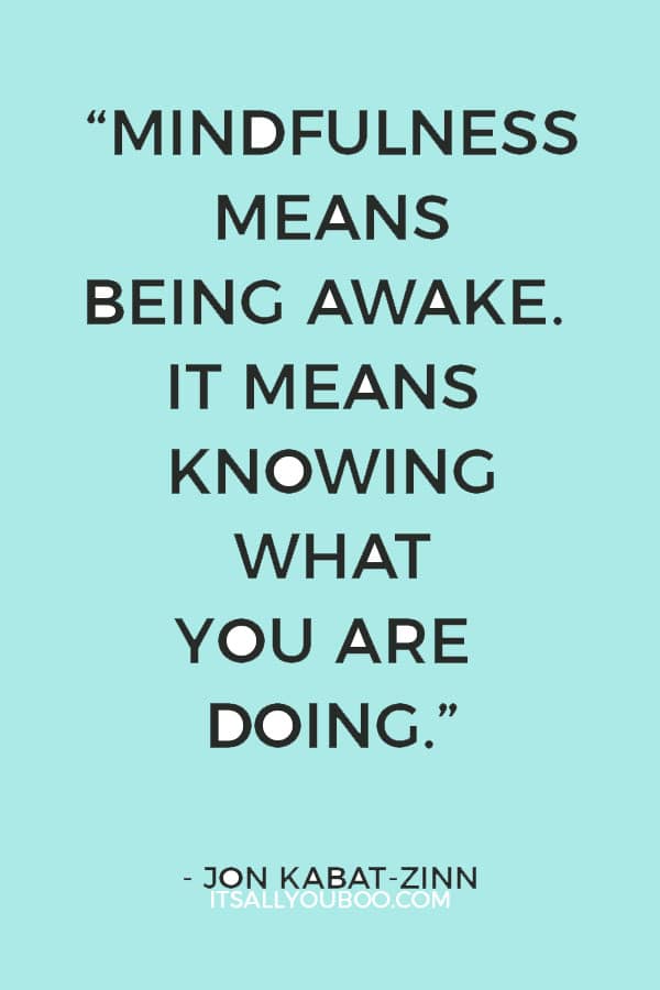 “Mindfulness means being awake. It means knowing what you are doing.” – Jon Kabat-Zinn