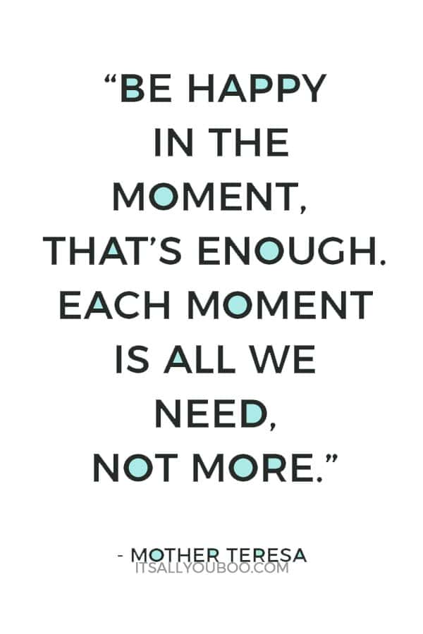 “Be happy in the moment, that’s enough. Each moment is all we need, not more.” – Mother Teresa