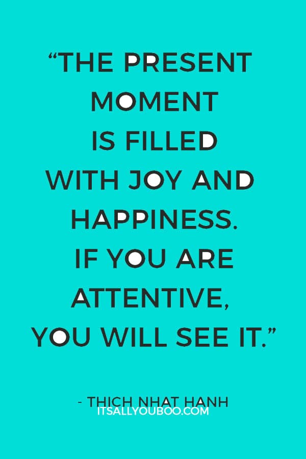 “The present moment is filled with joy and happiness. If you are attentive, you will see it.” – Thich Nhat Hanh