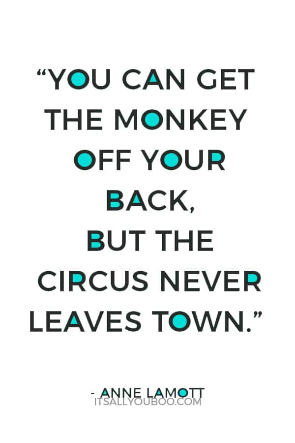 “You can get the monkey off your back, but the circus never leaves town.” – Anne Lamott