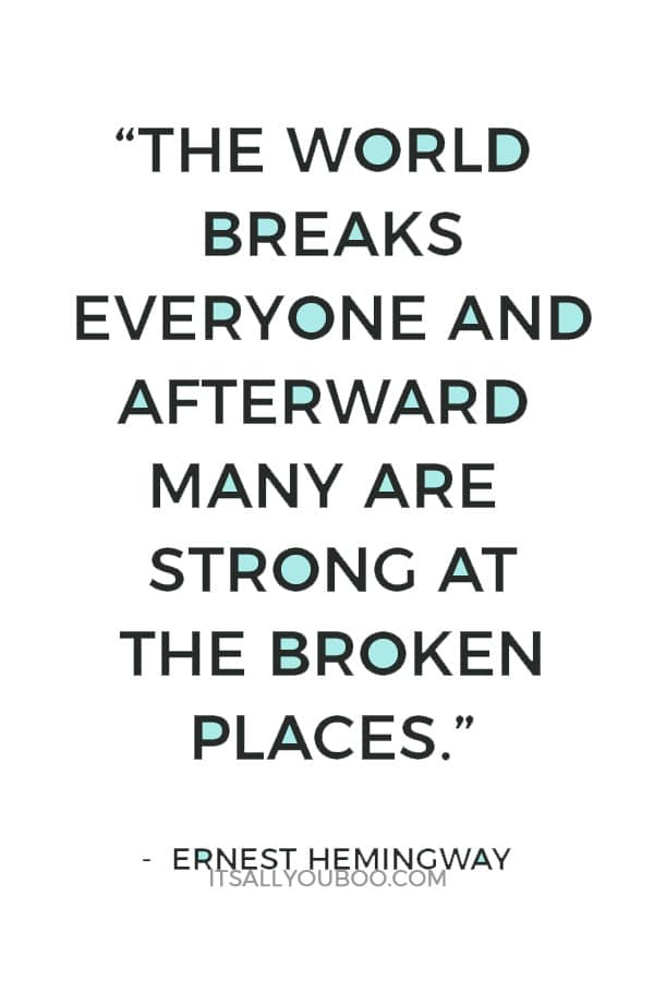 “The world breaks everyone and afterward many are strong at the broken places.” – Ernest Hemingway