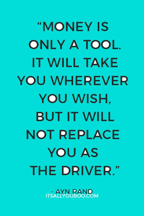 “Money is only a tool. It will take you wherever you wish, but it will not replace you as the driver.” — Ayn Rand