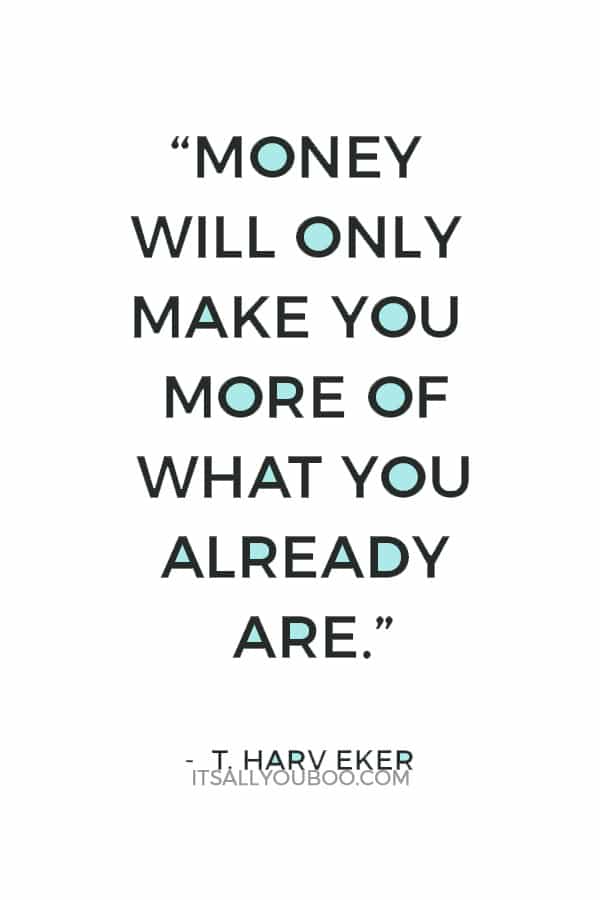 “Money will only make you more of what you already are.” — T. Harv Eker