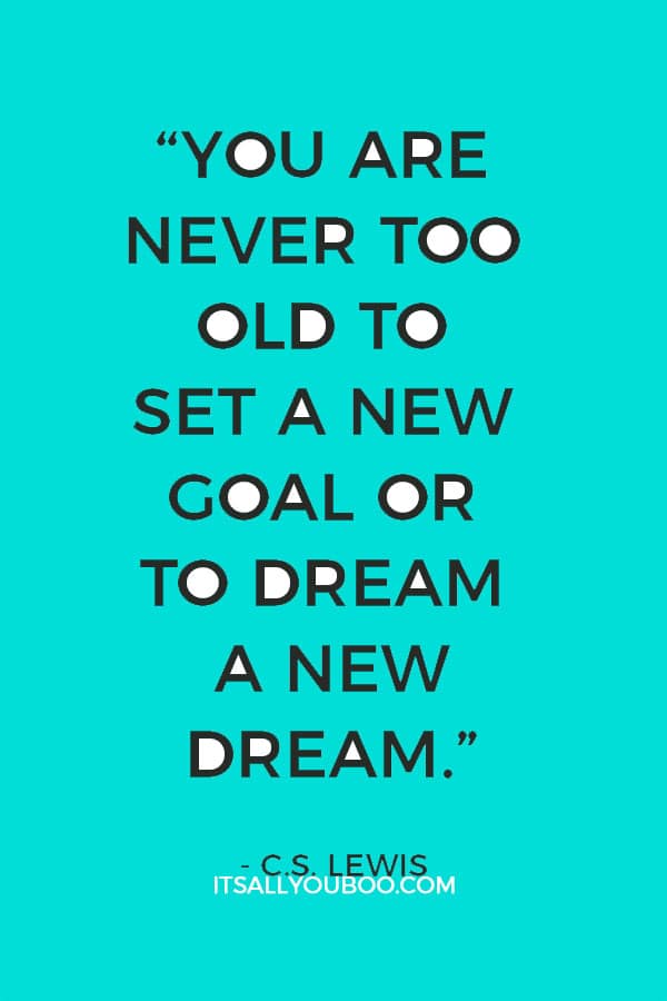 “You are never too old to set a new goal or to dream a new dream.” – C.S. Lewis