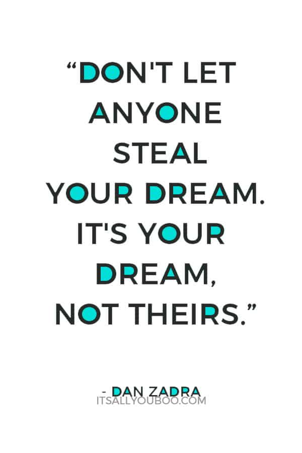 “Don't let anyone steal your dream. It's your dream, not theirs.” – Dan Zadra