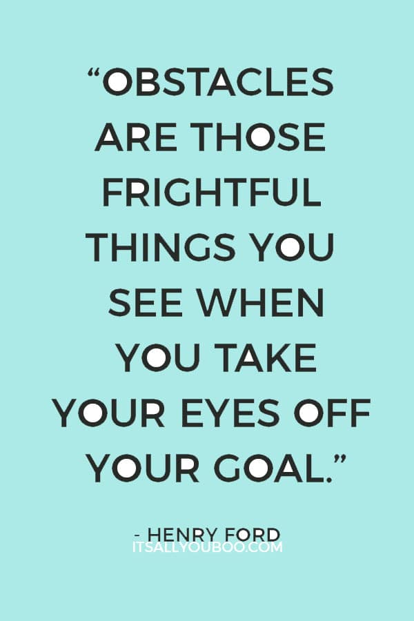 “Obstacles are those frightful things you see when you take your eyes off your goal.” – Henry Ford