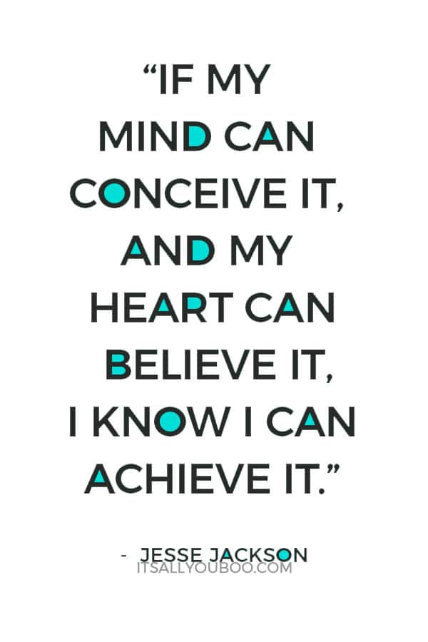 “If my mind can conceive it, and my heart can believe it, I know I can achieve it.” – Jesse Jackson