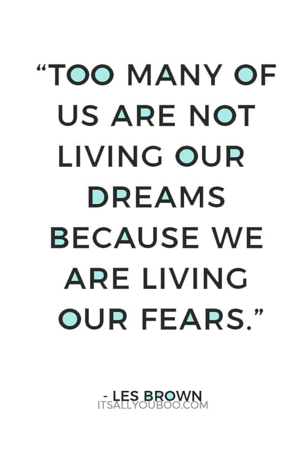 “Too many of us are not living our dreams because we are living our fears.” – Les Brown