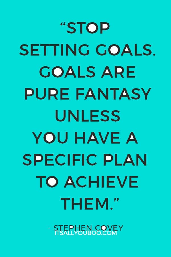 “Stop setting goals. Goals are pure fantasy unless you have a specific plan to achieve them.” – Stephen Covey