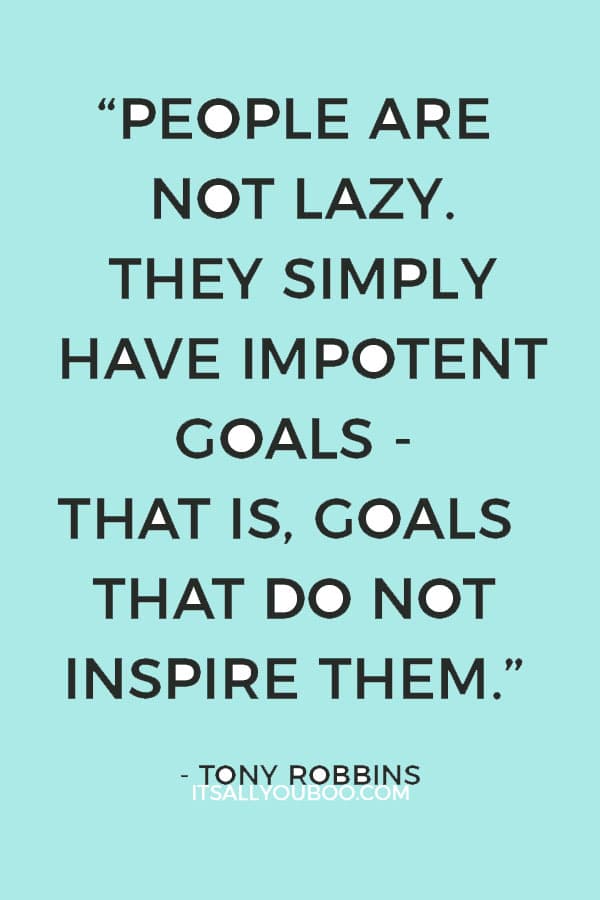 “People are not lazy. They simply have impotent goals - that is, goals that do not inspire them.” – Tony Robbins