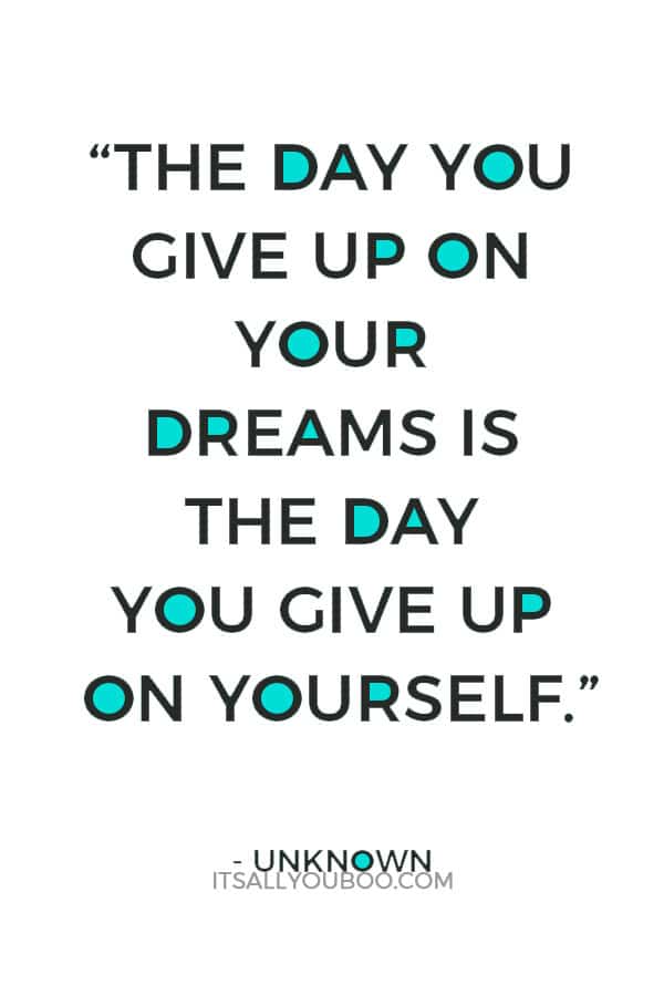 “The day you give up on your dreams is the day you give up on yourself.” – Unknown