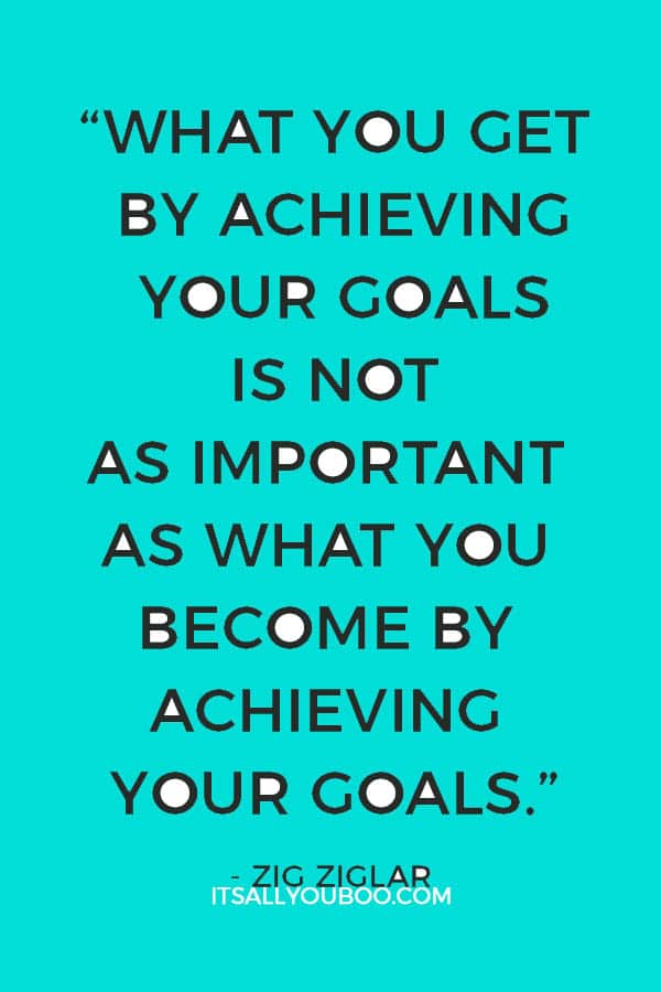 “What you get by achieving your goals is not as important as what you become by achieving your goals.” – Zig Ziglar