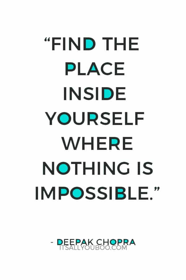 “Find the place inside yourself where nothing is impossible.” — Deepak Chopra