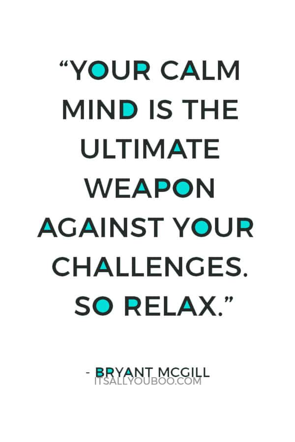 “Your calm mind is the ultimate weapon against your challenges. So relax.” — Bryant McGill 