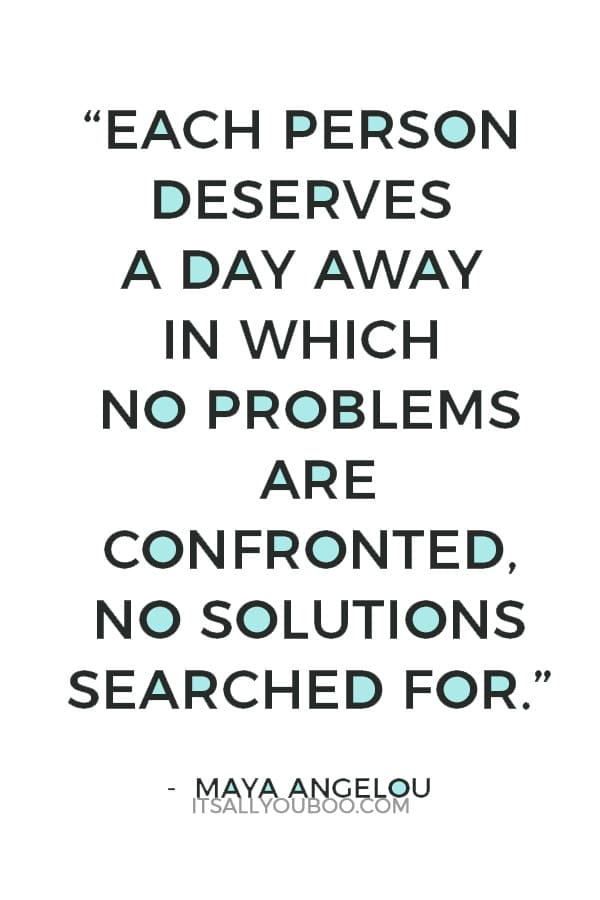 “Each person deserves a day away in which no problems are confronted, no solutions searched for." - Maya Angelou