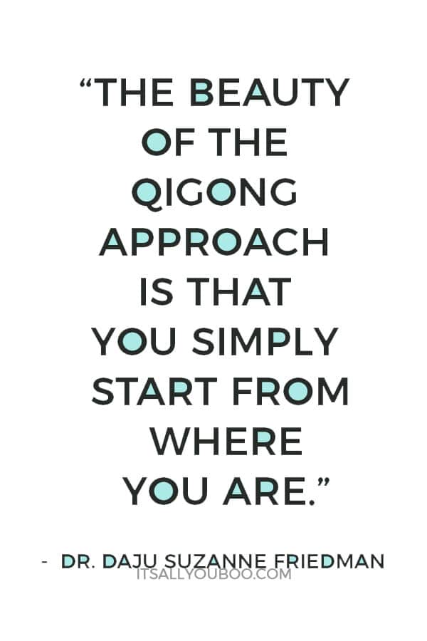 “The beauty of the qigong approach is that you simply start from where you are.” ― Dr. Daju Suzanne Friedman