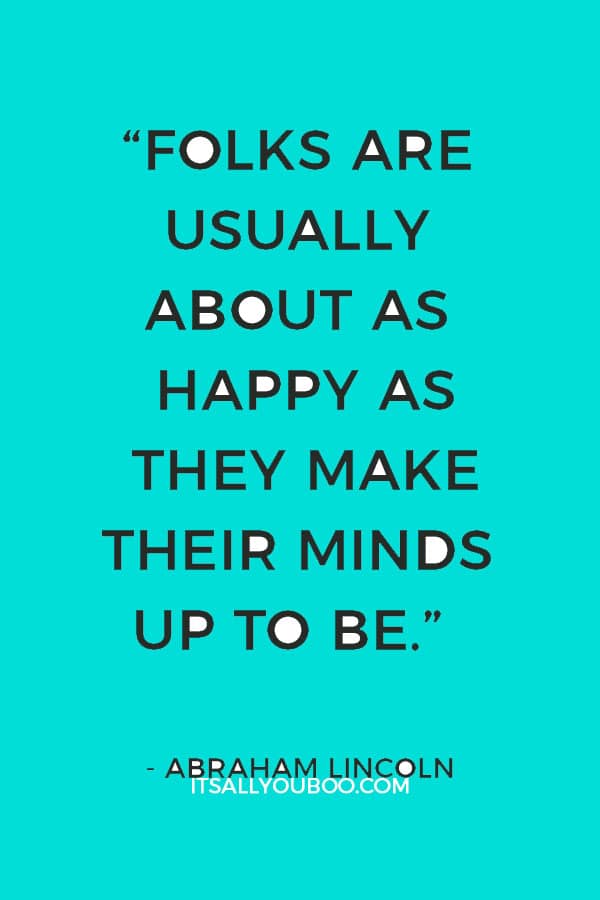 “Folks are usually about as happy as they make their minds up to be.” ― Abraham Lincoln