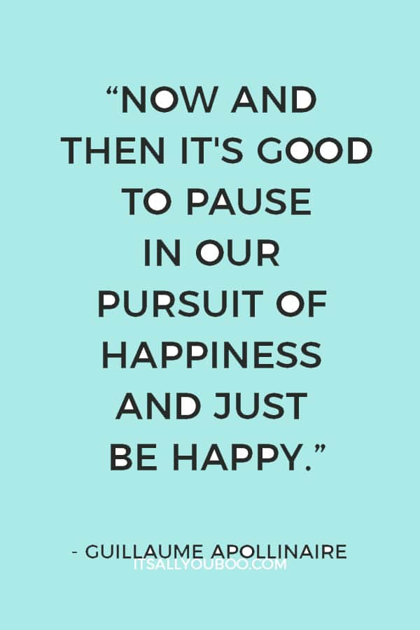 “Now and then it's good to pause in our pursuit of happiness and just be happy.” ― Guillaume Apollinaire