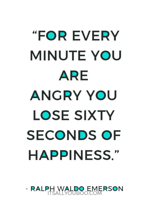 “For every minute you are angry you lose sixty seconds of happiness.” ― Ralph Waldo Emerson