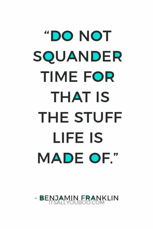 “Do not squander time for that is the stuff life is made of.” ― Benjamin Franklin