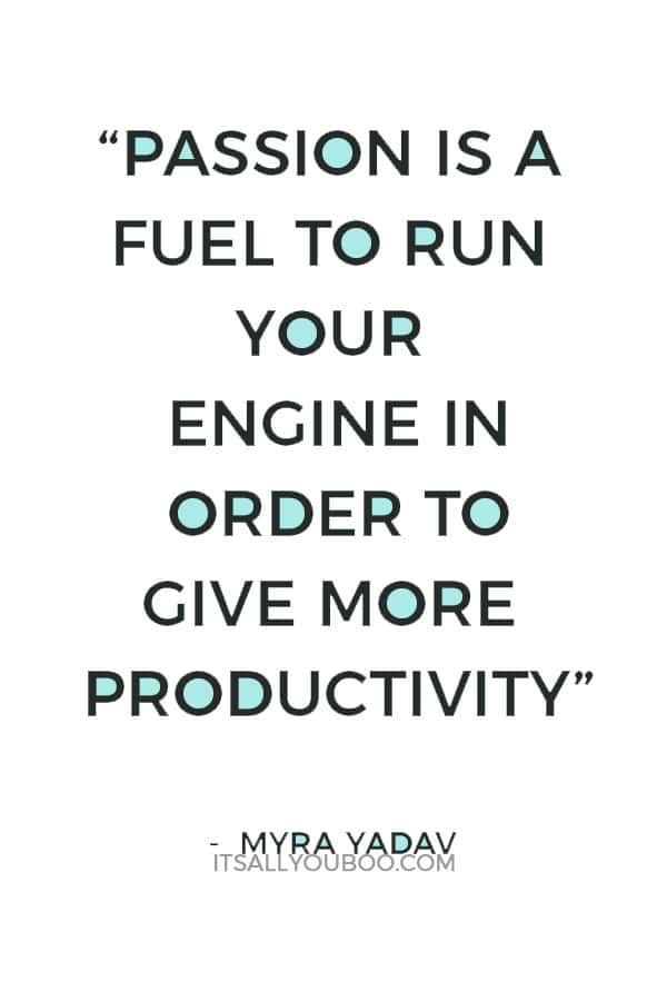 “Passion is a fuel to run your engine in order to give more productivity” ― Myra Yadav