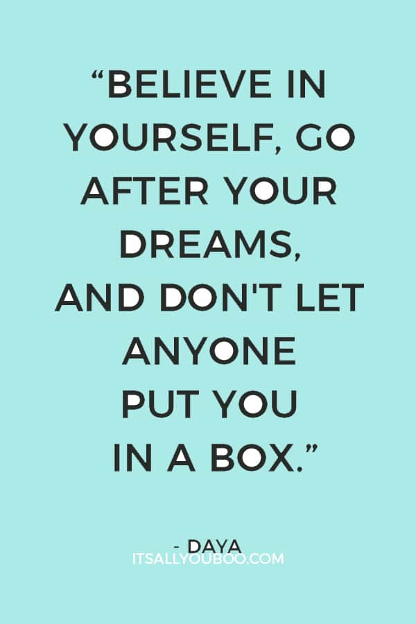 “Believe in yourself, go after your dreams, and don't let anyone put you in a box.” ― Daya 