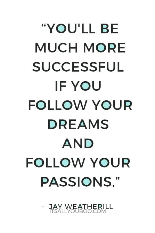 “You'll be much more successful if you follow your dreams and follow your passions.” ― Jay Weatherill