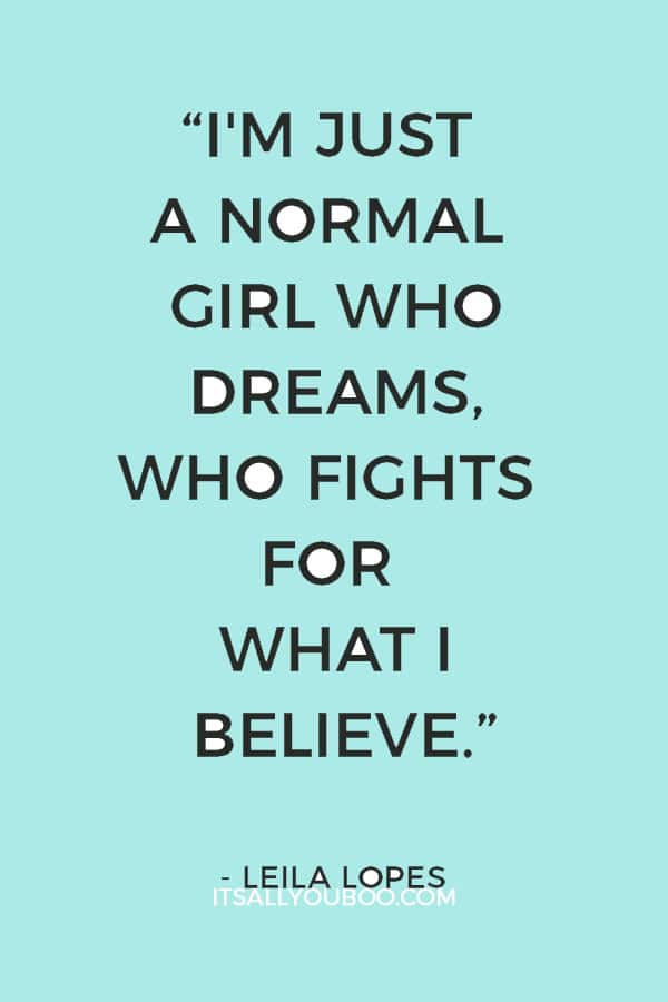 “I'm just a normal girl who dreams, who fights for what I believe.” ― Leila Lopes